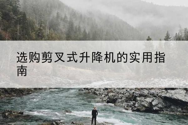 清河门剪叉式升降机怎么选-选购剪叉式升降机的实用指南
