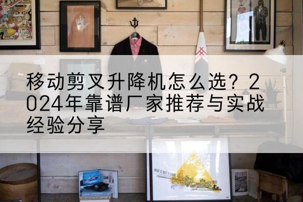 清河门升降平台厂家推荐-移动剪叉升降机怎么选？2024年靠谱厂家推荐与实战经验分享