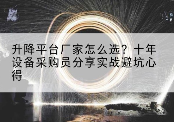 清河门升降平台厂家-怎么选？十年设备采购员分享实战避坑心得