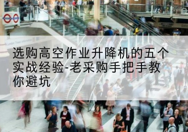 清河门高空作业升降机厂家-选购高空作业升降机的五个实战经验-老采购手把手教你避坑