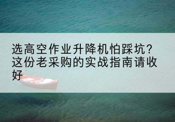 清河门高空作业升降机厂家推荐-选高空作业升降机怕踩坑？这份老采购的实战指南请收好