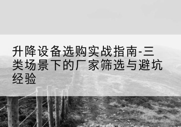 清河门移动式升降机厂家推荐-升降设备选购实战指南-三类场景下的厂家筛选与避坑经验