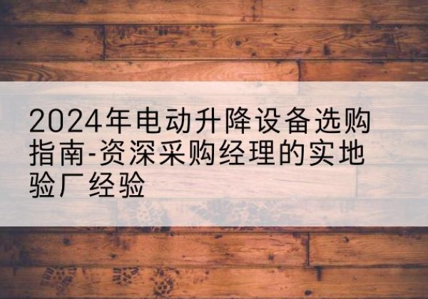 清河门电动剪叉升降平台厂家-2024年电动升降设备选购指南-资深采购经理的实地验厂经验