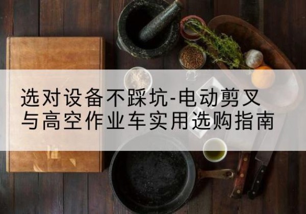 清河门电动剪叉升降平台怎么选-选对设备不踩坑-电动剪叉与高空作业车实用选购指南