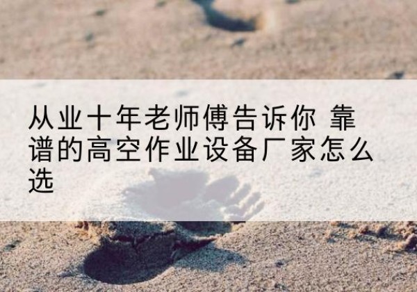 清河门高空作业升降机厂家推荐-从业十年老师傅告诉你 靠谱的高空作业设备厂家怎么选