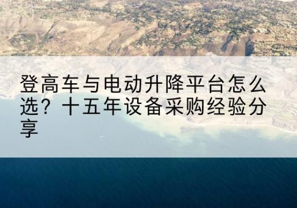 清河门登高车厂家厂家-登高车与电动升降平台怎么选？十五年设备采购经验分享