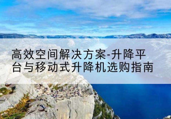 清河门升降平台厂家-*空间解决方案-升降平台与移动式升降机选购指南