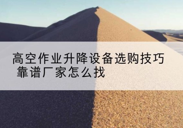 清河门电动升降平台厂家推荐-高空作业升降设备选购技巧 靠谱厂家怎么找