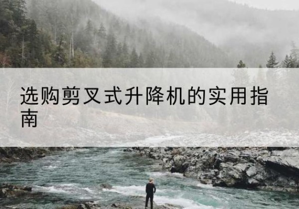 清河门剪叉式升降机怎么选-选购剪叉式升降机的实用指南
