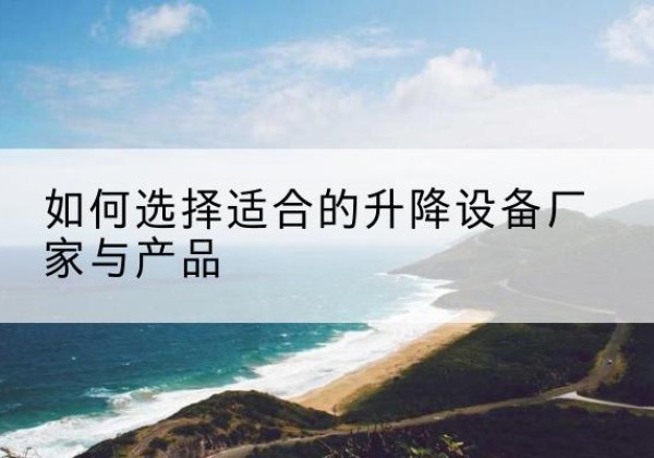 清河门电动升降平台厂家-如何选择适合的升降设备厂家与产品